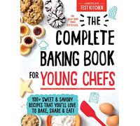 The Complete Baking Book for Young Chefs : 100+ Sweet and Savory Recipes That You'll Love to Bake, Share and Eat!