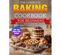 The Complete Baking Cookbook: 200+ Easy Bakery-Style Recipes for Beginners and Home Bakers - Cookies, Cakes, Breads, Pies, Muffins, Pastries, Brownies and Desserts to Bake from Scratch