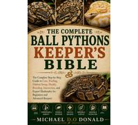 THE COMPLETE BALL PYTHONS KEEPER’S BIBLE: The Complete Step-by-Step Guide to Care, Feeding, Habitat Setup, Health, Breeding, Interaction, and Expert Husbandry for Beginners and Advanced Keepers