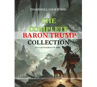 The Complete Baron Trump Collection and The Last President (Or 1900) by Ingersoll Lockwood: 3 Novels - Complete and Unabridged