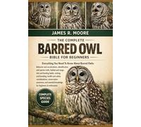 THE COMPLETE BARRED OWL BIBLE FOR BEGINNERS: Everything You Need To Know About Barred Owls: Behavior and vocalizations, identification and species ... knowledge for beginners & enthusiasts
