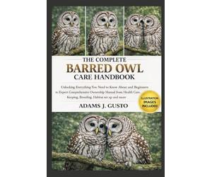 THE COMPLETE BARRED OWL CARE HANDBOOK: Unlocking Everything You Need to Know About and Beginners to Expert Comprehensive Ownership Manual from Health Care, Keeping, Breeding, Habitat set up and more