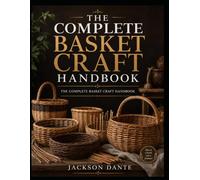 THE COMPLETE BASKET CRAFT HANDBOOK: A Beginner-Friendly Guide to Basket Design and Weaving Basics