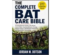 THE COMPLETE BAT CARE BIBLE: A Comprehensive Guide to the Secret Lives of Bats, Covering Behavior, Ecology, Habitat Support, Rehabilitation Awareness, and Responsible Stewardship