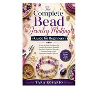 The Complete Bead Jewelry Making Guide for Beginners: A Step-by-Step Handbook for Essential Techniques, Beautiful Bracelets, Necklaces, Earrings, Creative Designs, and Handmade Jewelry Success