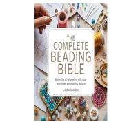 The Complete Beading Bible: Master the Art of Beading with Step-by-Step Techniques and Inspiring Designs