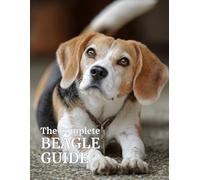 The Complete Beagle Guide: Care, Training, Health, Nutrition, and Everything You Need to Raise a Happy, Healthy Beagle: 2 (The Complete Dog Breed ... About Your Dog’s Health, Training, and Care)