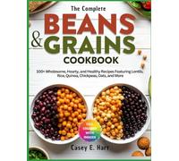 THE COMPLETE BEANS AND GRAINS COOKBOOK: 100+ Wholesome, Hearty, and Healthy Recipes Featuring Lentils, Rice, Quinoa, Chickpeas, Oats, and More
