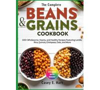 THE COMPLETE BEANS AND GRAINS COOKBOOK: 100+ Wholesome, Hearty, and Healthy Recipes Featuring Lentils, Rice, Quinoa, Chickpeas, Oats, and More