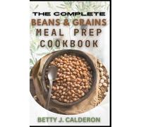 THE COMPLETE BEANS AND GRAINS MEAL PREP COOKBOOK: Easy Guide To Healthy Beans & Grains Recipes for Beginners