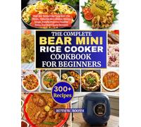 The Complete Bear Mini Rice Cooker Cookbook For Beginners: Over 300 Recipes for Easy One-Pot Meals, Flavorful Rice Dishes, Hearty Soups,Family Dinners, Healthy Sides, and Homemade Desserts