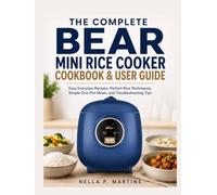 The Complete Bear Mini Rice Cooker Cookbook & User Guide: Easy Everyday Recipes, Perfect Rice Techniques, Simple One-Pot Meals, and Troubleshooting Tips