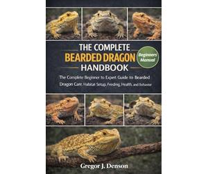 THE COMPLETE BEARDED DRAGON HANDBOOK: The Complete Beginner to Expert Guide to Bearded Dragon Care, Habitat Setup, Feeding, Health, and Behavior
