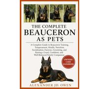 THE COMPLETE BEAUCERON AS PETS: A Complete Guide to Beauceron Training, Temperament, Health, Nutrition, Socialization, Exercise, Grooming, and Raising a Loyal, Confident, and Well-Balanced Family Companion