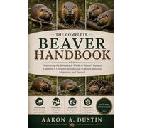THE COMPLETE BEAVER HANDBOOK: Discovering the Remarkable World of Nature’s Greatest Engineer A Complete Introduction to Beaver Behavior, Adaptation, and Survival