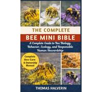 THE COMPLETE BEE MINI BIBLE: A Complete Guide to Bee Biology, Behavior, Ecology, and Responsible Human Stewardship