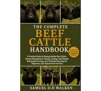 THE COMPLETE BEEF CATTLE HANDBOOK: A Practical Guide to Raising Healthy Beef Cattle, Pasture Management, Calving, Feeding, Herd Health, Sustainable ... for Beginners and Experienced Farmers