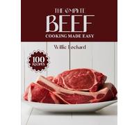 THE COMPLETE BEEF COOKING MADE EASY: Juicy & Flavorful Recipes - Steaks, Roasts, Stews, Grills, Burgers, Curries & More with Tender Beef (The Complete Ingredient Cookbook Collection)