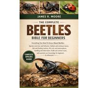 THE COMPLETE BEETLES BIBLE FOR BEGINNERS: Everything You Need To Know About Beetles: Species overview and behavior, habitat....observation, health and ... care knowledge for beginners & enthusiasts