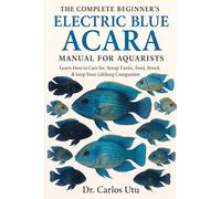 THE COMPLETE BEGINNER’S ELECTRIC BLUE ACARA MANUAL FOR AQUARISTS: Learn How to Care for, Setup Tanks, Feed, Breed, & keep Your Lifelong Companion