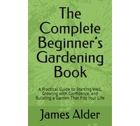 The Complete Beginner’s Gardening Book: A Practical Guide to Starting Well, Growing with Confidence, and Building a Garden That Fits Your Life (The Complete Beginning Gardening Series)