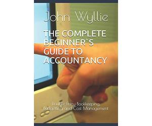 THE COMPLETE BEGINNER`S GUIDE TO ACCOUNTANCY: Double-Entry Bookkeeping, Budgetting and Cost Management