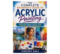 The Complete Beginner’s Guide to Acrylic Painting: Step-by-Step Projects to Help You Create Landscapes, Portraits, and Abstract Art