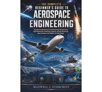 The Complete Beginner’s Guide to Aerospace Engineering: Aerospace Engineering for Understanding Aerodynamics, Flight Mechanics, Propulsion Systems, Aircraft Structures, Space Systems, and Modern