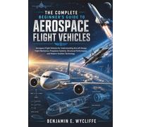 The Complete Beginner’s Guide to Aerospace Flight Vehicles: Aerospace Flight Vehicles for Understanding Aircraft Design, Flight Mechanics, Propulsion Systems, Structural Performance, and Modern