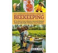 The Complete Beginner?s Guide to Beekeeping: All You Need to Know to Become a Successful Backyard Beekeeper: Volume 1 (Homesteading)