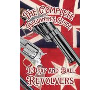The Complete Beginner’s guide to Cap and Ball Revolvers: Cultivating the Legacy of Iconic Percussion Revolvers (Shooting, Guns and Ammo Enthusiasts)