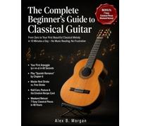 THE COMPLETE BEGINNER’S GUIDE TO CLASSICAL GUITAR: From Zero to Your First Beautiful Classical Melody in 10 Minutes a Day - No Music Reading, No Frustration