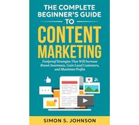 The Complete Beginner’s Guide to Content Marketing: Foolproof Strategies That Will Increase Brand Awareness, Gain Loyal Customers, and Maximize Profits