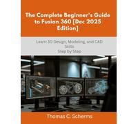 The Complete Beginner’s Guide to Fusion 360 [Dec 2025 Edition]: Learn 3D Design, Modeling, and CAD Skills Step by Step (Design, Model, Deliver Series)