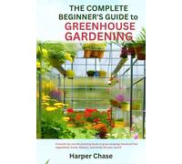 THE COMPLETE BEGINNER’S GUIDE TO GREENHOUSE GARDENING: A MONTH-BY-MONTH PLANTING BOOK TO GROW AMAZING CHEMICAL FREE VEGETABLES, FRUITS, FLOWERS, AND HERBS ALL YEAR-ROUND