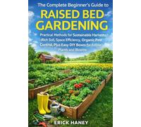The Complete Beginner’s Guide to Raised Bed Gardening: Practical Methods for Sustainable Harvests, Rich Soil, Space Efficiency, Organic Pest Control, Plus Easy DIY Boxes for Edible Plants and Blooms