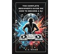 The Complete Beginner's Guide on How to Become a DJ: Learn Essential Techniques and Develop Your Unique Sound