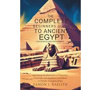 The Complete Beginners Guide to Ancient Egypt for Novices and Enthusiasts: Unlocking the Mysteries of Pharaohs, Pyramids, and Egyptian Civilization in Simple, Engaging Steps