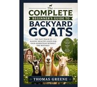 The Complete Beginner's Guide to Backyard Goats: The Fast-Track to Raising Healthy Goats for Your Homestead Without The Mistakes (Healthy Homesteading)