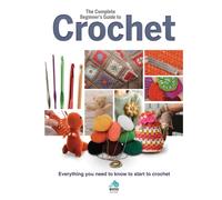 The Complete Beginners Guide to Crochet : Everything you need to know to start to crochet