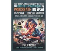 THE COMPLETE BEGINNER'S GUIDE TO DIGITAL PAINTING IN PROCREATE ON IPAD: Master the App Exclusively for iOS (The Ultimate Tech Handbook)