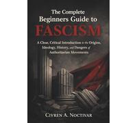 The Complete Beginners Guide to Fascism: A Clear, Critical Introduction to the Origins, Ideology, History, and Dangers of Authoritarian Movements