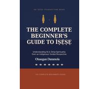 THE COMPLETE BEGINNER'S GUIDE TO ÌṢẸ̀ṢẸ: (Understanding Ifá & Òrìṣà Spirituality from an Isese Indigenous Yorùbá Perspective)