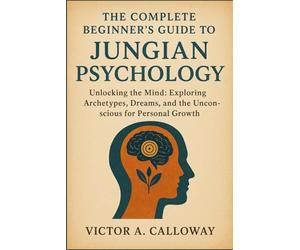 The Complete Beginner's Guide to Jungian Psychology: Unlocking the Mind: Exploring Archetypes, Dreams, and the Unconscious for Personal Growth