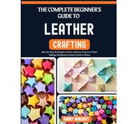 THE COMPLETE BEGINNER'S GUIDE TO LEATHER CRAFTING: Step-by-Step Techniques, Tools, and Easy Projects to Start Making Handmade Leather Goods at Home
