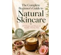 The Complete Beginner's Guide to Natural Skincare: DIY Recipes and Rituals for Healthy, Glowing Skin