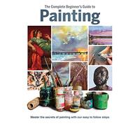 The Complete Beginner's Guide to Painting: Master the Secrets of Painting with Our Easy to Follow Steps