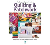 The Complete Beginner's Guide to Quilting and Patchwork: Everything You Need to Start Creating Today: Everything you need to know to get started with Quilting and Patchwork