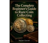 THE COMPLETE BEGINNER'S GUIDE TO RARE COIN COLLECTING: Identify, Grade, and Authenticate Rare Coins Without Overpaying or Getting Fooled by Fakes
