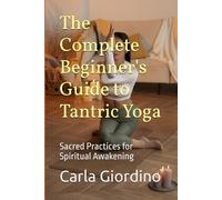 The Complete Beginner's Guide to Tantric Yoga: Sacred Practices for Spiritual Awakening